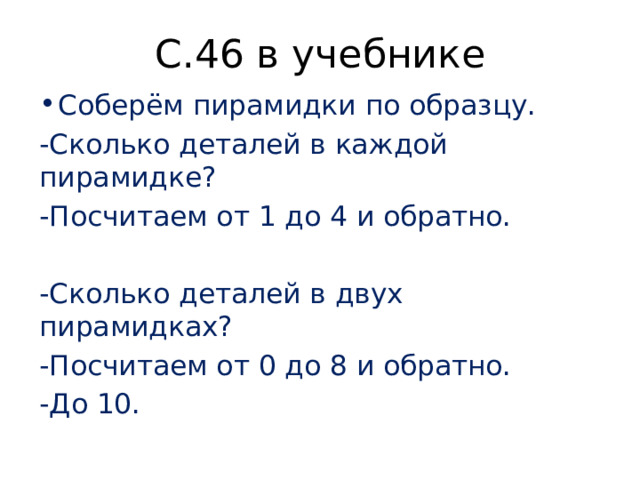 С.46 в учебнике Соберём пирамидки по образцу. -Сколько деталей в каждой пирамидке? -Посчитаем от 1 до 4 и обратно. -Сколько деталей в двух пирамидках? -Посчитаем от 0 до 8 и обратно. -До 10. 