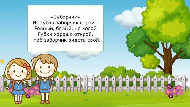 «Заборчик» Из зубов заборчик строй – Ровный, белый, не косой Губки хорошо открой, Чтоб заборчик видеть свой. 