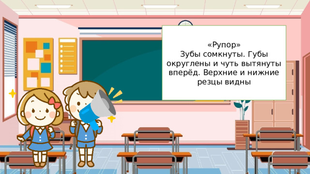 «Рупор» Зубы сомкнуты. Губы округлены и чуть вытянуты вперёд. Верхние и нижние резцы видны 