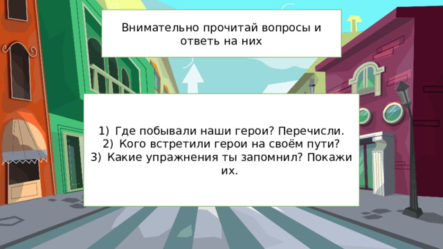 Внимательно прочитай вопросы и ответь на них Где побывали наши герои? Перечисли. Кого встретили герои на своём пути? Какие упражнения ты запомнил? Покажи их. 