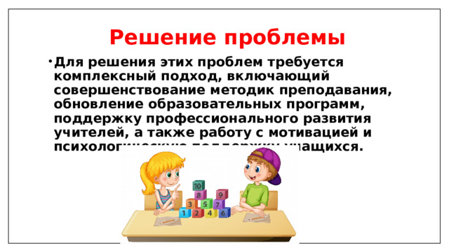Решение проблемы Для решения этих проблем требуется комплексный подход, включающий совершенствование методик преподавания, обновление образовательных программ, поддержку профессионального развития учителей, а также работу с мотивацией и психологическую поддержку учащихся. 