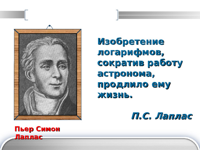 Изобретение логарифмов, сократив работу астронома, продлило ему жизнь.   П.С. Лаплас Пьер Симон Лаплас  