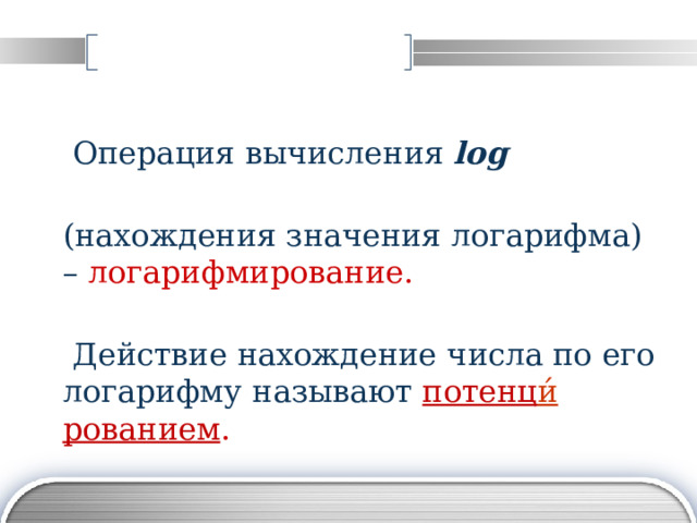  Операция вычисления log  (нахождения значения логарифма) – логарифмирование.   Действие нахождение числа по его логарифму называют потенц и́ рованием . 