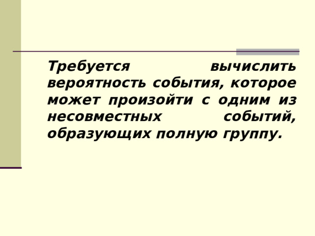  Требуется вычислить вероятность события, которое может произойти с одним из несовместных событий, образующих полную группу. 