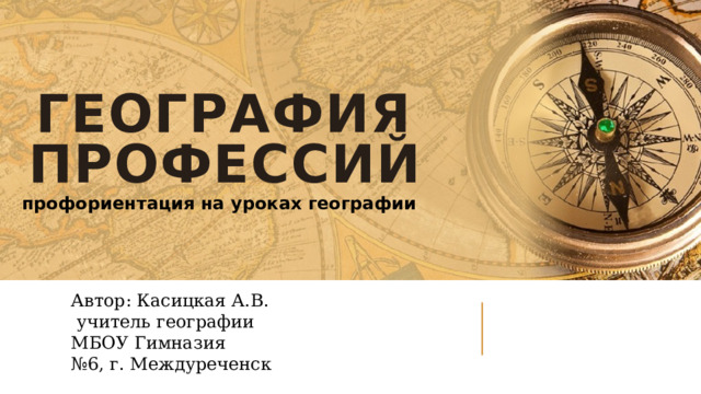 География профессий профориентация на уроках географии Автор: Касицкая А.В.  учитель географии МБОУ Гимназия № 6, г. Междуреченск 