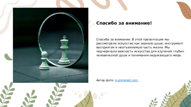 Спасибо за внимание! Спасибо за внимание. В этой презентации мы рассмотрели искусство как зеркало души, инструмент восприятия и неотъемлемую часть жизни. Мы подчеркнули важность искусства для изучения глубин человеческой души и понимания окружающего мира. Автор фото: in.pinterest.com  