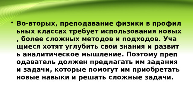Во-вторых, преподавание физики в профильных классах требует использования новых, более сложных методов и подходов. Учащиеся хотят углубить свои знания и развить аналитическое мышление. Поэтому преподаватель должен предлагать им задания и задачи, которые помогут им приобретать новые навыки и решать сложные задачи. 
