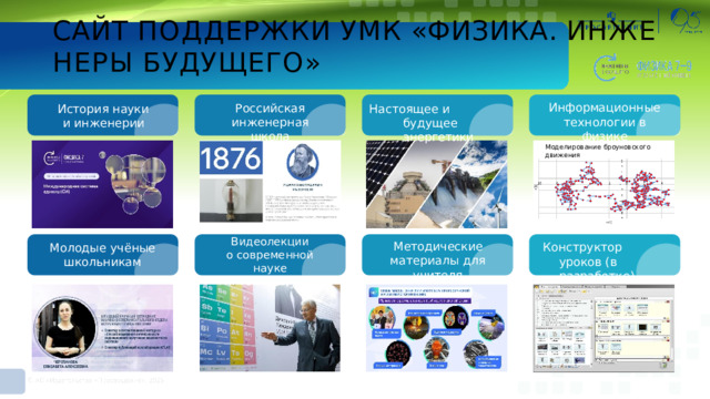 САЙТ  ПОДДЕРЖКИ  УМК  «ФИЗИКА.  ИНЖЕНЕРЫ  БУДУЩЕГО» Информационные технологии  в  физике Российская инженерная  школа История  науки и  инженерии Настоящее  и  будущее энергетики Моделирование  броуновского  движения Видеолекции о  современной  науке и технологиях Методические материалы  для  учителя Конструктор  уроков (в  разработке) Молодые  учёные школьникам 