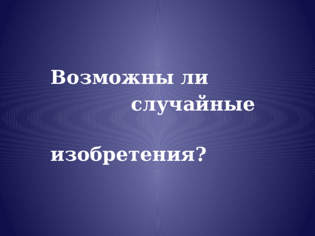Возможны ли  случайные  изобретения? 