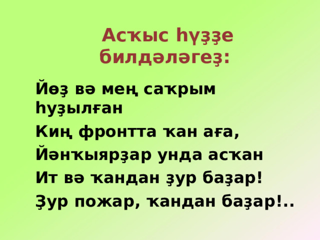 Асҡыс һүҙҙе билдәләгеҙ: Йөҙ вә мең саҡрым һуҙылған Киң фронтта ҡан аға, Йәнҡыярҙар унда асҡан Ит вә ҡандан ҙур баҙар! Ҙур пожар, ҡандан баҙар!.. 