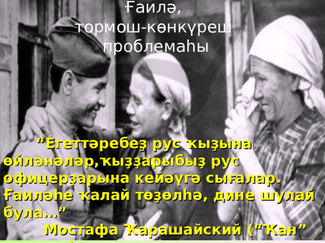 Ғаилә,  тормош-көнкүреш  проблемаһы  “ Егеттәребеҙ рус ҡыҙына өйләнәләр,ҡыҙҙарыбыҙ рус офицерҙарына кейәүгә сығалар. Ғаиләһе ҡалай төҙөлһә, дине шулай була…”  Мостафа Ҡарашайский (“Ҡан” романы) 