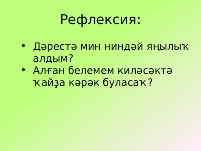 Рефлексия: Дәрестә мин ниндәй яңылыҡ алдым? Алған белемем киләсәктә ҡайҙа кәрәк буласаҡ ? 