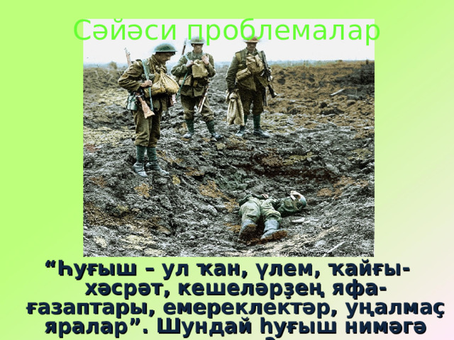 Сәйәси проблемалар “ Һуғыш – ул ҡан, үлем, ҡайғы-хәсрәт, кешеләрҙең яфа-ғазаптары, емереклектәр, уңалмаҫ яралар”. Шундай һуғыш нимәгә кәрәк? 