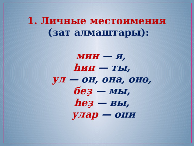 1. Личные местоимения (зат алмаштары):   мин — я,    һин — ты,    ул  — он, она, оно,    беҙ — мы,    һеҙ — вы,   улар — они 