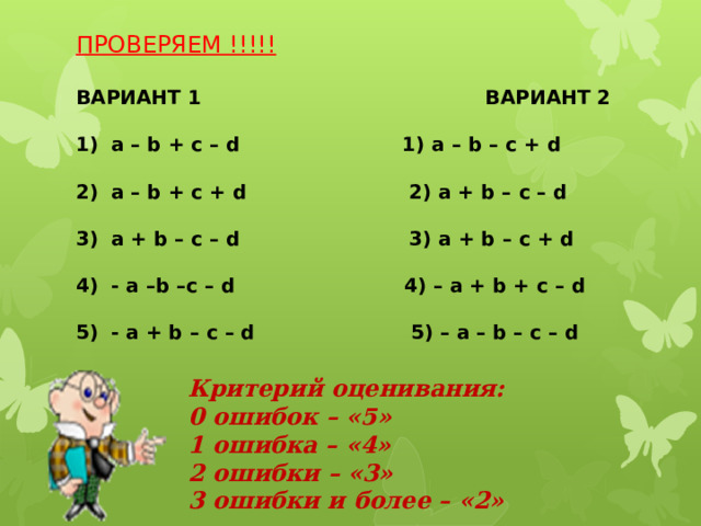 ПРОВЕРЯЕМ !!!!! ВАРИАНТ 1 ВАРИАНТ 2  a – b + c – d 1) a – b – c + d  a – b + c + d 2) a + b – c – d  a + b – c – d 3) a + b – c + d  - a –b –c – d 4) – a + b + c – d  - a + b – c – d 5) – a – b – c – d  Критерий оценивания: 0 ошибок – «5» 1 ошибка – «4» 2 ошибки – «3» 3 ошибки и более – «2» 