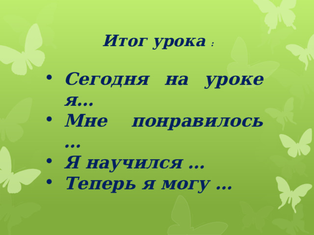 Итог урока : Сегодня на уроке я… Мне понравилось … Я научился … Теперь я могу … 
