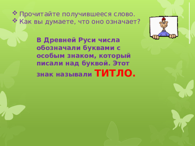 Прочитайте получившееся слово. Как вы думаете, что оно означает? В Древней Руси числа обозначали буквами с особым знаком, который писали над буквой. Этот знак называли ТИТЛО. 
