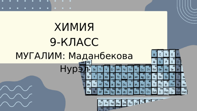 ХИМИЯ 9-КЛАСС МУГАЛИМ: Маданбекова Нурэл 