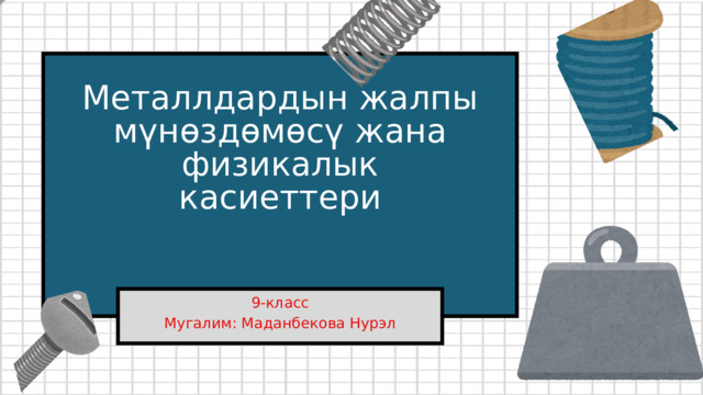 Металлдардын жалпы мүнөздөмөсү жана физикалык касиеттери 9-класс Мугалим: Маданбекова Нурэл 
