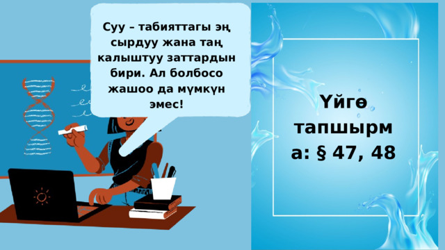 Суу – табияттагы эң сырдуу жана таң калыштуу заттардын бири. Ал болбосо жашоо да мүмкүн эмес!  Үйгө тапшырма: § 47, 48 
