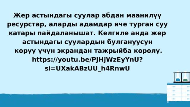 Жер астындагы суулар абдан маанилүү ресурстар, аларды адамдар иче турган суу катары пайдаланышат. Келгиле анда жер астындагы суулардын булгануусун  көрүү үчүн экрандан тажрыйба көрөлү. https://youtu.be/PJHjWzEyYnU?si=UXakABzUU_h4RnwU 