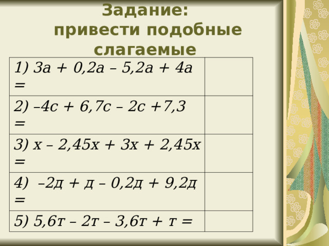 Задание:  привести подобные слагаемые 1) 3а + 0,2а – 5,2а + 4а = 2) –4с + 6,7с – 2с +7,3 = 3) х – 2,45х + 3х + 2,45х = 4)  –2д + д – 0,2д + 9,2д = 5) 5,6т – 2т – 3,6т + т = 