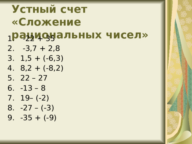 Устный счет «Сложение рациональных чисел»   -22 + 35   -3,7 + 2,8 1,5 + (-6,3) 8,2 + (-8,2) 22 – 27 -13 – 8 19– (-2) -27 – (-3) -35 + (-9) 