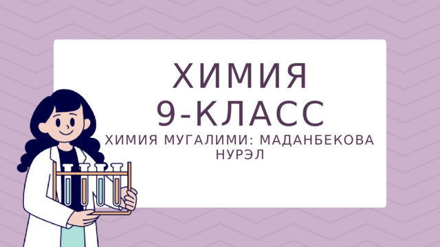 ХИМИЯ 9-КЛАСС ХИМИЯ МУГАЛИМИ: МАДАНБЕКОВА НУРЭЛ 