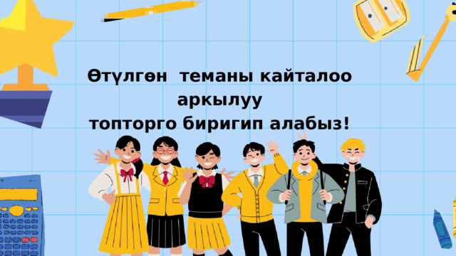 Өтүлгөн теманы кайталоо аркылуу топторго биригип алабыз! 