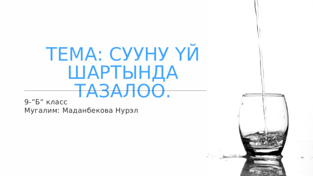 ТЕМА: СУУНУ ҮЙ ШАРТЫНДА ТАЗАЛОО. 9-”Б” класс Мугалим: Маданбекова Нурэл 