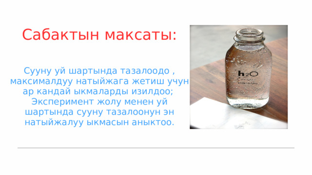 Сабактын максаты: Сууну уй шартында тазалоодо , максималдуу натыйжага жетиш учун ар кандай ыкмаларды изилдоо; Эксперимент жолу менен уй шартында сууну тазалоонун эн натыйжалуу ыкмасын аныктоо. 