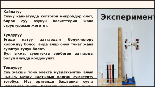 Кайнатуу Сууну кайнатууда коптогон микробдор олот, бирок суу озунун касиеттерин жана структурасын жоготот. Тундуруу Эгеде катуу заттардын болукчолору коломдуу болсо, анда алар оной тунат жана суюктук тунук болот. Бул ыкма, суюктукта эрибеген заттарды болуп алууда колдонулат. Тондуруу Суу жакшы тоно электе муздаткычтан алып чыгып, музду калтырып калган суюктукту тогобуз. Муз эригенде баштапкы сууга караганда тунук, бозомук ону жана жыты жок болот. Эксперимент. 