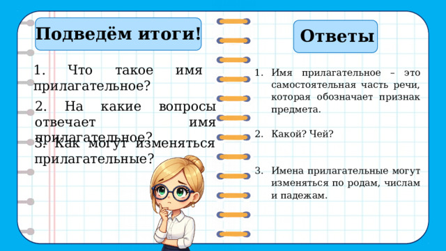   Подведём итоги!    Ответы    1. Что такое имя прилагательное? Имя прилагательное – это самостоятельная часть речи, которая обозначает признак предмета. Какой? Чей? Имена прилагательные могут изменяться по родам, числам и падежам. 2. На какие вопросы отвечает имя прилагательное? 3. Как могут изменяться прилагательные? 11 