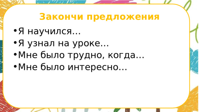 Закончи предложения Я научился… Я узнал на уроке… Мне было трудно, когда… Мне было интересно…      