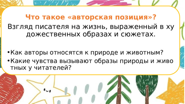  Что такое «авторская позиция»? Взгляд писателя на жизнь, выраженный в художественных образах и сюжетах. Как авторы относятся к природе и животным? Какие чувства вызывают образы природы и животных у читателей?      