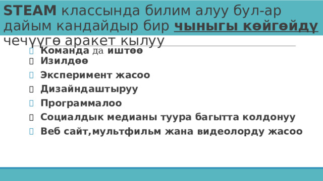 STEAM классында билим алуу бул-ар дайым кандайдыр бир чыныгы көйгөйдү  чечүүгө аракет кылуу Команда да иштөө Изилдөө Эксперимент жасоо Дизайндаштыруу Программалоо Социалдык медианы туура багытта колдонуу Веб сайт,мультфильм жана видеолорду жасоо 
