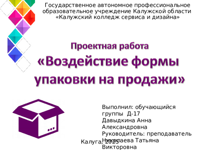 Государственное автономное профессиональное образовательное учреждение Калужской области  «Калужский колледж сервиса и дизайна»   Выполнил: обучающийся группы Д-17 Давыдкина Анна Александровна Руководитель: преподаватель Николаева Татьяна Викторовна Калуга, 2025 