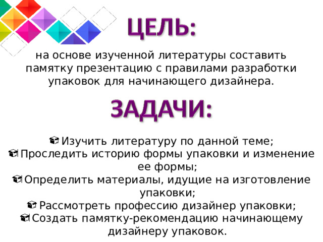 на основе изученной литературы составить памятку презентацию с правилами разработки упаковок для начинающего дизайнера. Изучить литературу по данной теме; Проследить историю формы упаковки и изменение ее формы; Определить материалы, идущие на изготовление упаковки; Рассмотреть профессию дизайнер упаковки; Создать памятку-рекомендацию начинающему дизайнеру упаковок.  
