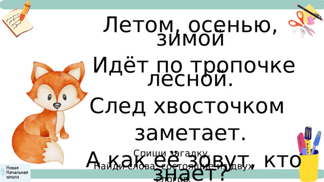 Летом, осенью, зимой  Идёт по тропочке лесной. След хвосточком заметает.  А как её зовут, кто знает? Спиши загадку. Найди слова, состоящие из двух слогов. 
