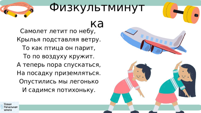 Физкультминутка Самолет летит по небу,  Крылья подставляя ветру.  То как птица он парит,  То по воздуху кружит.  А теперь пора спускаться,  На посадку приземляться.  Опустились мы легонько  И садимся потихоньку. 