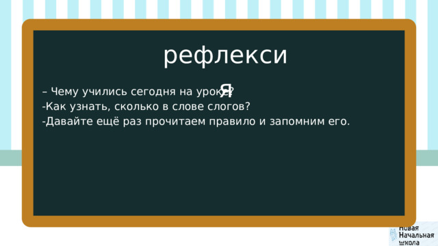 рефлексия – Чему учились сегодня на уроке? -Как узнать, сколько в слове слогов? -Давайте ещё раз прочитаем правило и запомним его. 