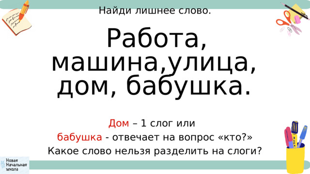 Найди лишнее слово.  Работа, машина,улица, дом, бабушка. Дом – 1 слог или бабушка - отвечает на вопрос «кто?» Какое слово нельзя разделить на слоги? 