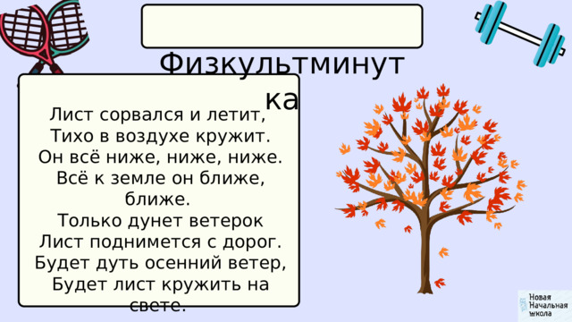  Физкультминутка Лист сорвался и летит,  Тихо в воздухе кружит.  Он всё ниже, ниже, ниже.  Всё к земле он ближе, ближе.  Только дунет ветерок  Лист поднимется с дорог.  Будет дуть осенний ветер,  Будет лист кружить на свете. 