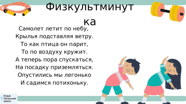 Физкультминутка Самолет летит по небу,  Крылья подставляя ветру.  То как птица он парит,  То по воздуху кружит.  А теперь пора спускаться,  На посадку приземляться.  Опустились мы легонько  И садимся потихоньку. 