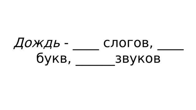 Дождь - ____ слогов, ____ букв, ______звуков 
