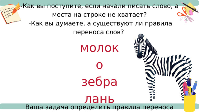 -Как вы поступите, если начали писать слово, а места на строке не хватает?  -Как вы думаете, а существуют ли правила переноса слов? молоко зебра лань Ваша задача определить правила переноса слов. 