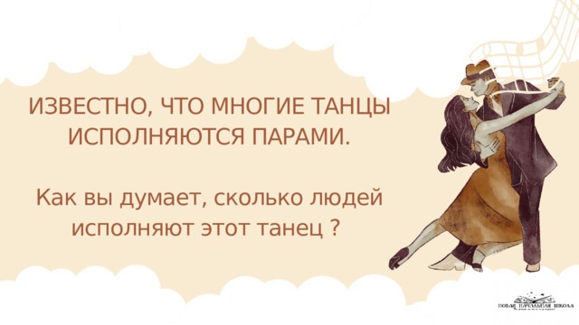 ИЗВЕСТНО, ЧТО МНОГИЕ ТАНЦЫ ИСПОЛНЯЮТСЯ ПАРАМИ. Как вы думает, сколько людей исполняют этот танец ? 