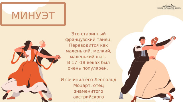 МИНУЭТ Это старинный французский танец. Переводится как маленький, мелкий, маленький шаг. В 17 -18 веках был очень популярен. И сочинил его Леопольд Моцарт, отец знаменитого австрийского композитора В.А.Моцарта. 