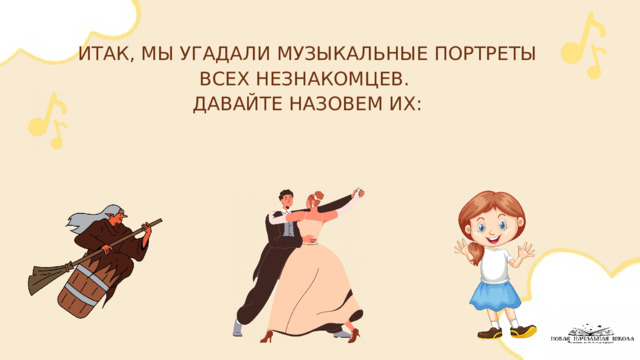 ИТАК, МЫ УГАДАЛИ МУЗЫКАЛЬНЫЕ ПОРТРЕТЫ ВСЕХ НЕЗНАКОМЦЕВ. ДАВАЙТЕ НАЗОВЕМ ИХ: 