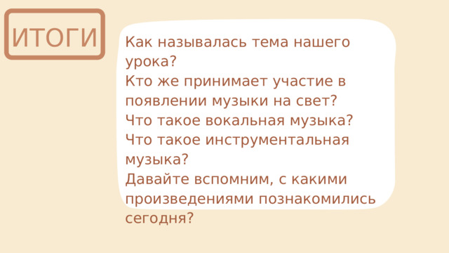 ИТОГИ Как называлась тема нашего урока? Кто же принимает участие в появлении музыки на свет? Что такое вокальная музыка? Что такое инструментальная музыка? Давайте вспомним, с какими произведениями познакомились сегодня? 
